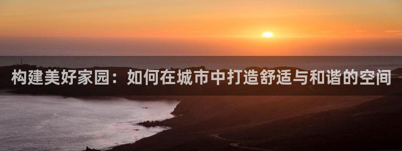 NG体育综合娱乐：构建美好家园：如何在城市中打造舒适与和谐的空间