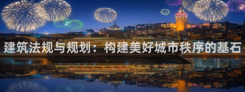 NG体育棋牌：建筑法规与规划：构建美好城市秩序的基石
